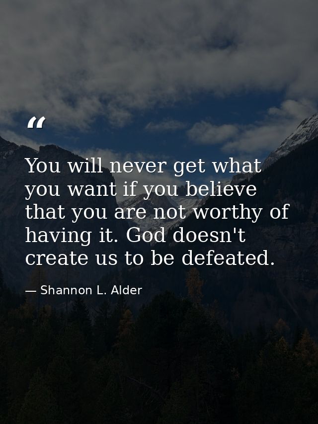 You will never get what you want if you believe that you are not worthy of having it. God doesn't create us to be defeat — Shannon L. Alder