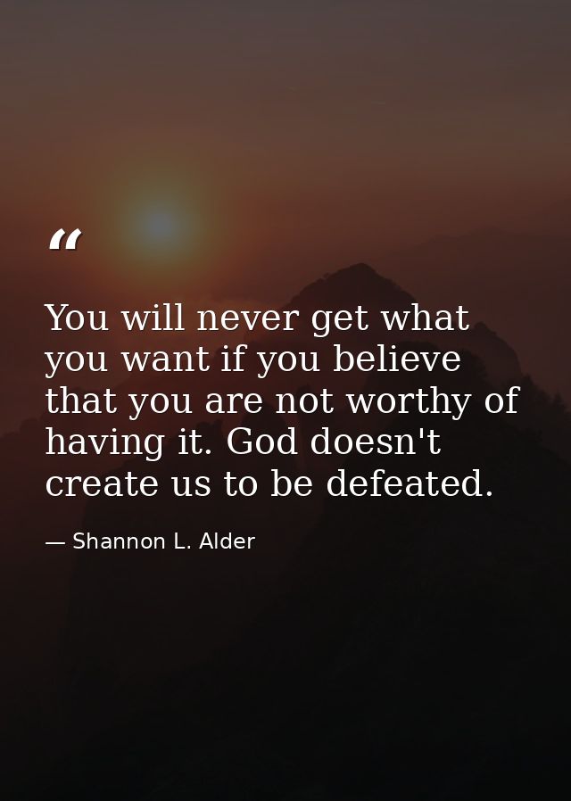 You will never get what you want if you believe that you are not worthy of having it. God doesn't create us to be defeat — Shannon L. Alder
