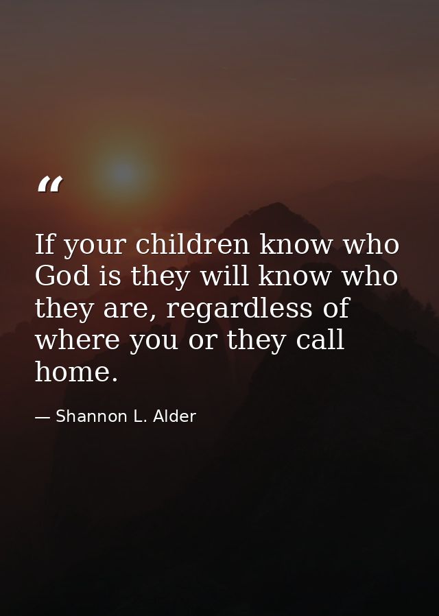 If your children know who God is they will know who they are, regardless of where you or they call home. — Shannon L. Alder