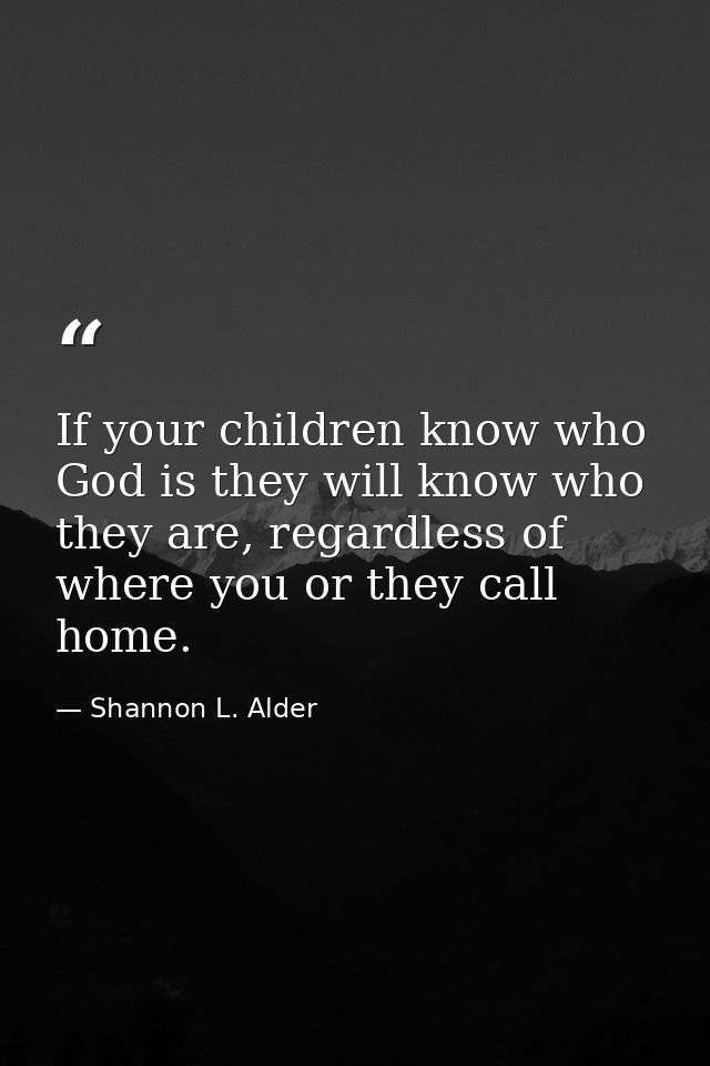 If your children know who God is they will know who they are, regardless of where you or they call home. — Shannon L. Alder