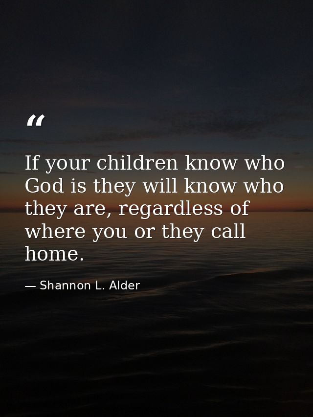 If your children know who God is they will know who they are, regardless of where you or they call home. — Shannon L. Alder