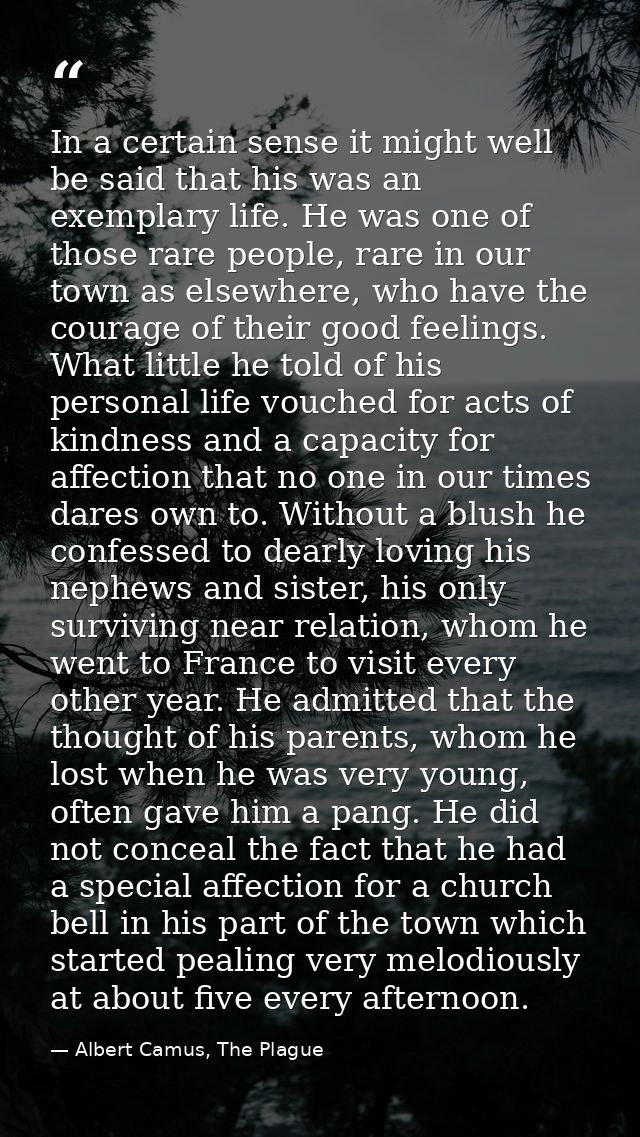 In a certain sense it might well be said that his was an exemplary life. He was one of those rare people, rare in our to — Albert Camus, The Plague