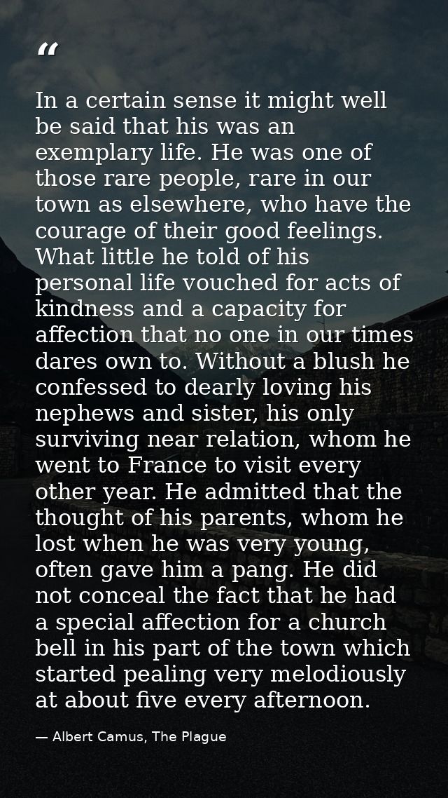 In a certain sense it might well be said that his was an exemplary life. He was one of those rare people, rare in our to — Albert Camus, The Plague