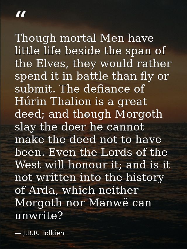 Though mortal Men have little life beside the span of the Elves, they would rather spend it in battle than fly or submit — J.R.R. Tolkien