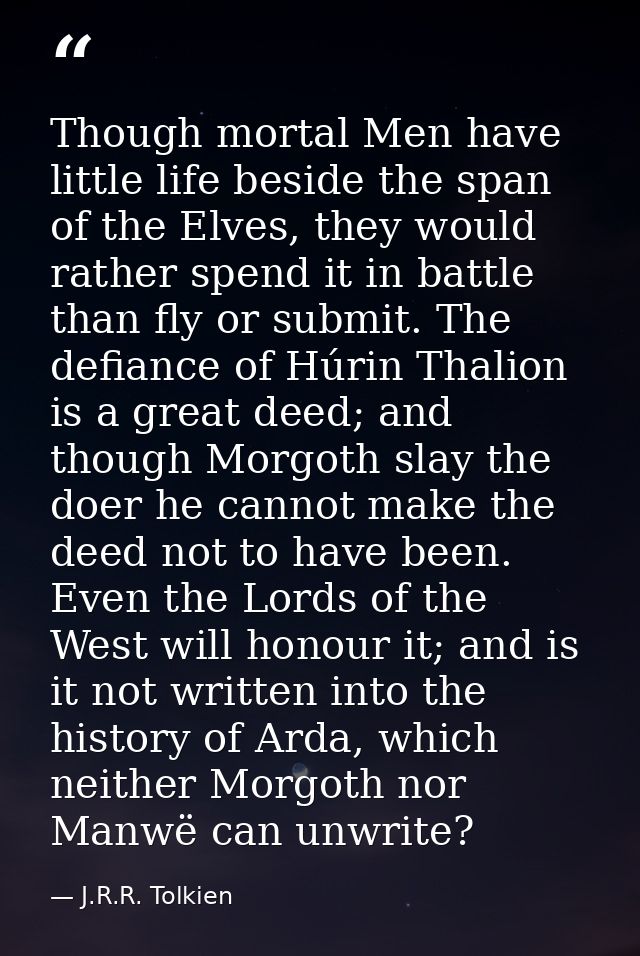 Though mortal Men have little life beside the span of the Elves, they would rather spend it in battle than fly or submit — J.R.R. Tolkien