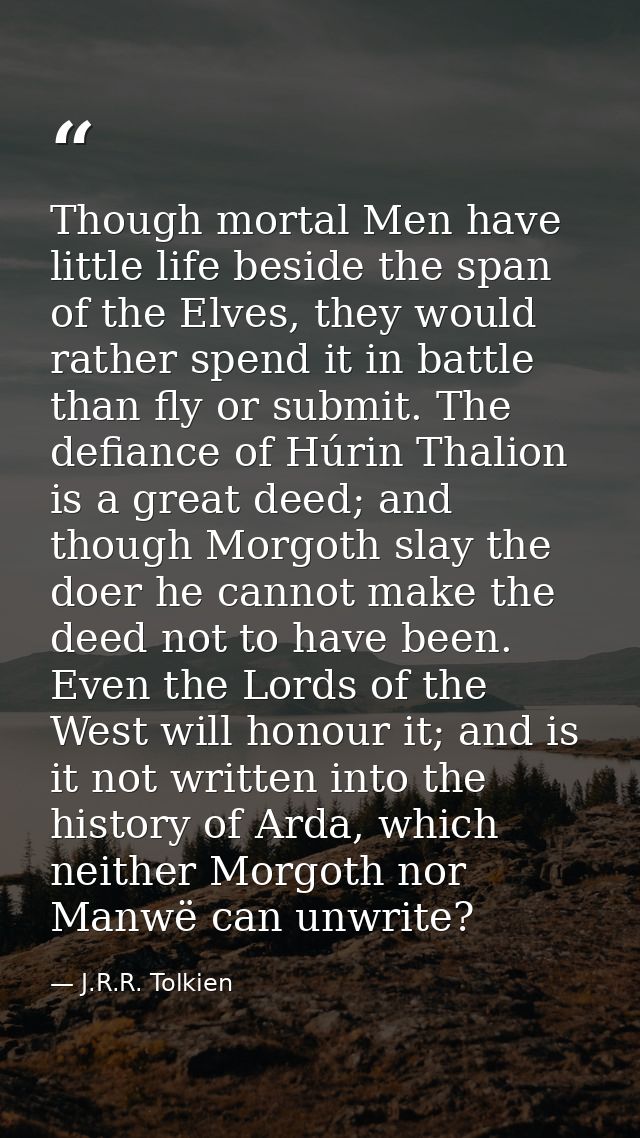 Though mortal Men have little life beside the span of the Elves, they would rather spend it in battle than fly or submit — J.R.R. Tolkien