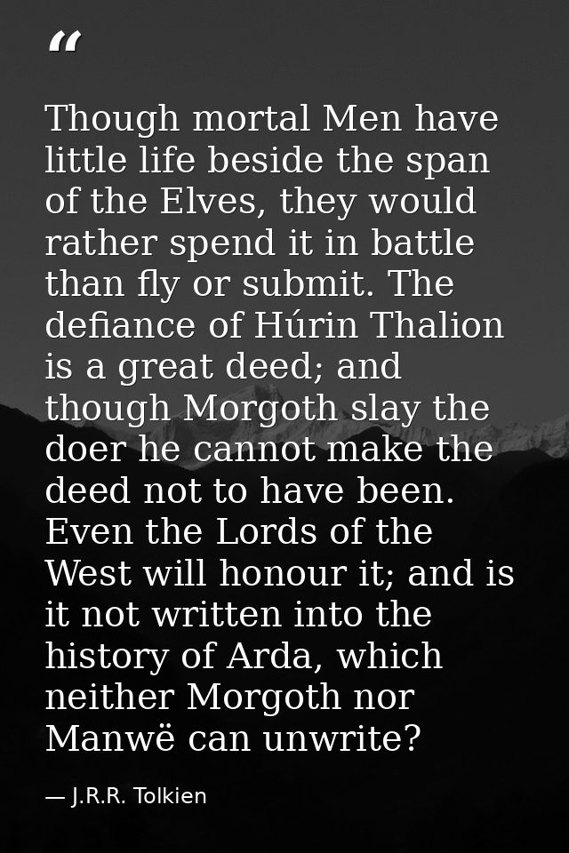Though mortal Men have little life beside the span of the Elves, they would rather spend it in battle than fly or submit — J.R.R. Tolkien