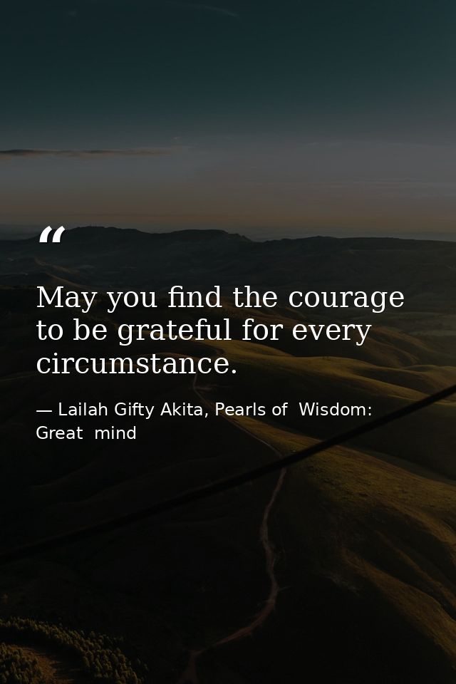 May you find the courage to be grateful for every circumstance. — Lailah Gifty Akita, Pearls of  Wisdom: Great  mind