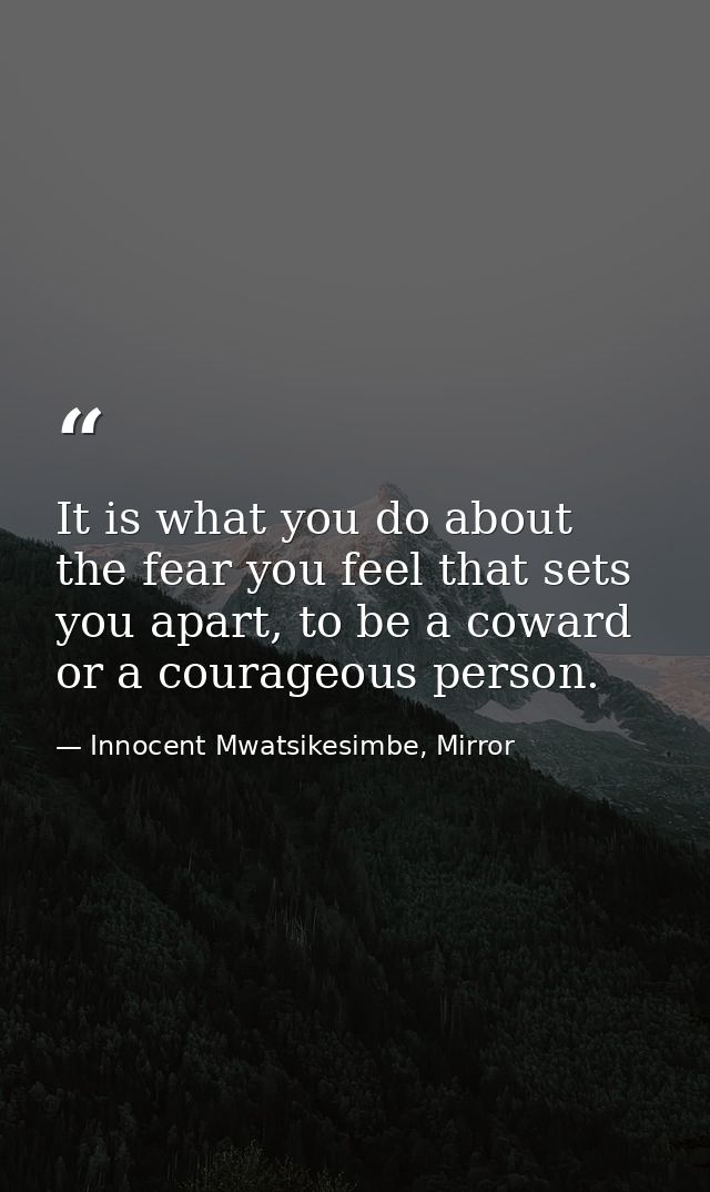 It is what you do about the fear you feel that sets you apart, to be a coward or a courageous person. — Innocent Mwatsikesimbe, Mirror