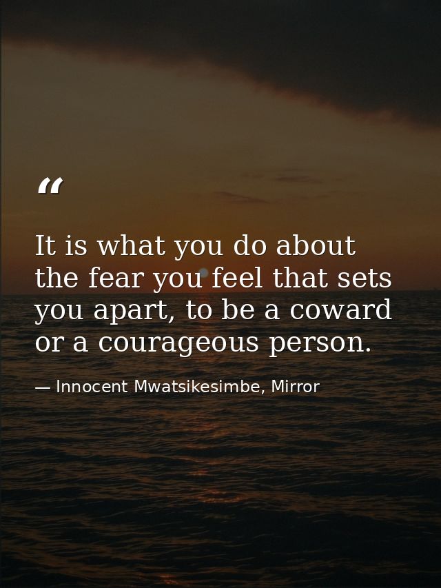 It is what you do about the fear you feel that sets you apart, to be a coward or a courageous person. — Innocent Mwatsikesimbe, Mirror