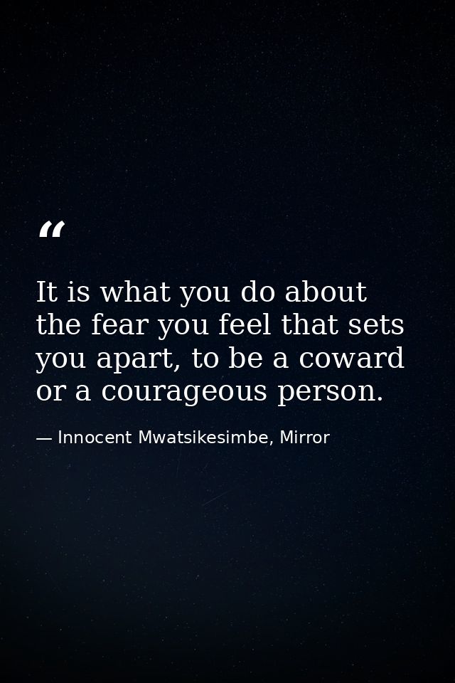 It is what you do about the fear you feel that sets you apart, to be a coward or a courageous person. — Innocent Mwatsikesimbe, Mirror