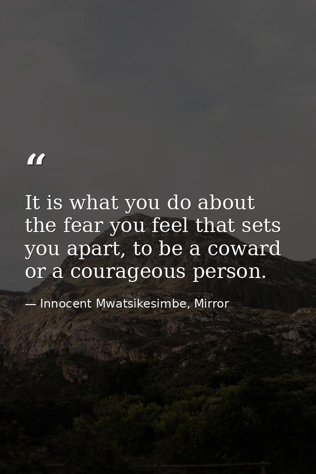 It is what you do about the fear you feel that sets you apart, to be a coward or a courageous person. — Innocent Mwatsikesimbe, Mirror