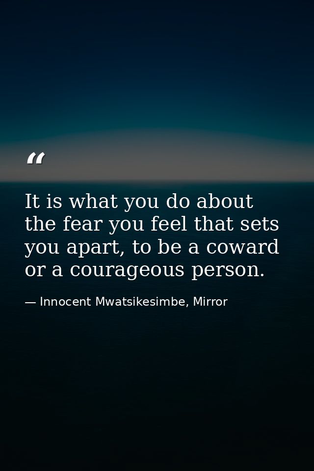 It is what you do about the fear you feel that sets you apart, to be a coward or a courageous person. — Innocent Mwatsikesimbe, Mirror