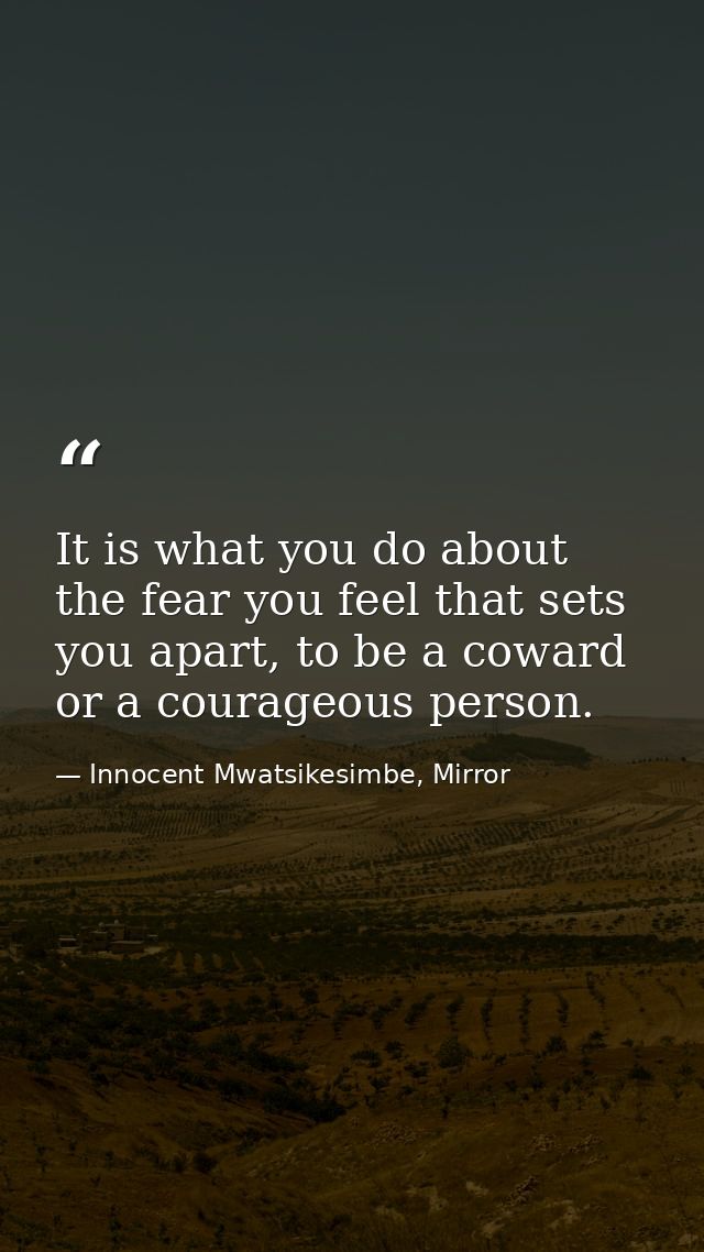 It is what you do about the fear you feel that sets you apart, to be a coward or a courageous person. — Innocent Mwatsikesimbe, Mirror
