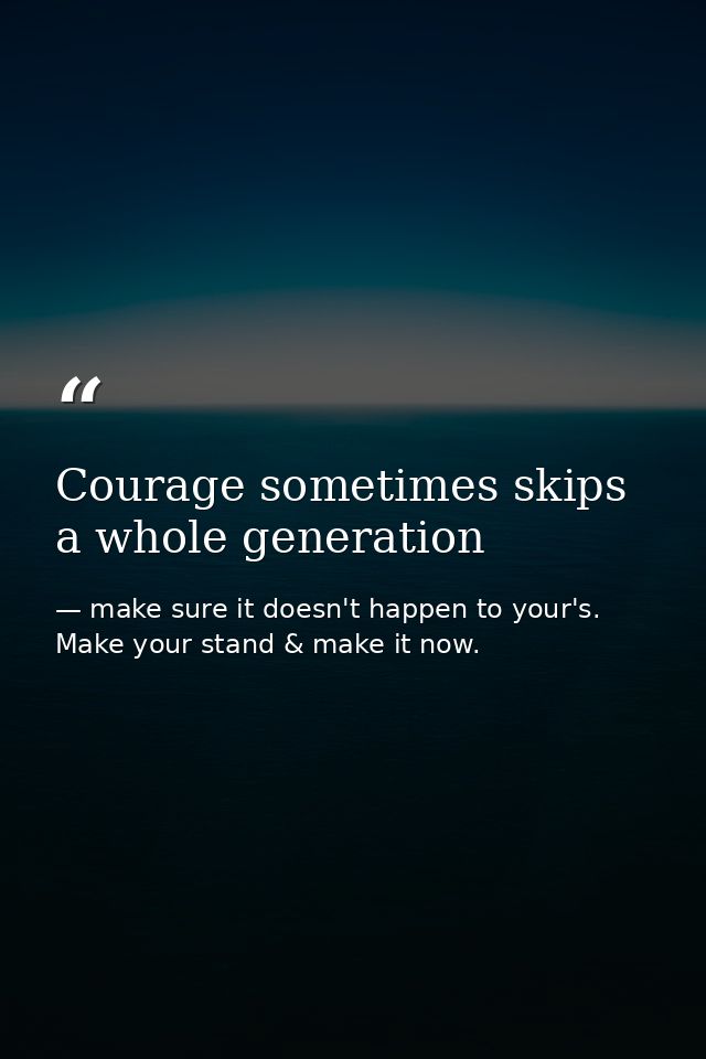Courage sometimes skips a whole generation — make sure it doesn't happen to your's. Make your stand & make it now.