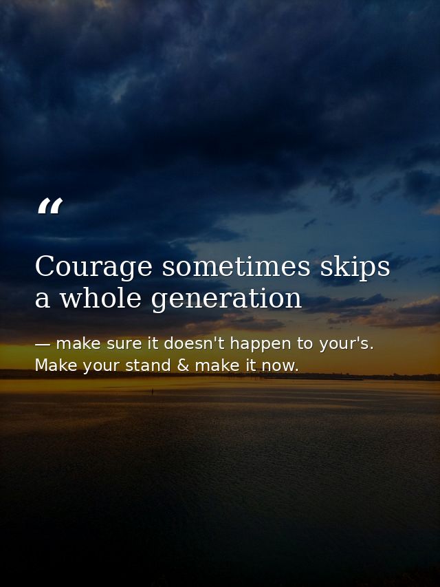 Courage sometimes skips a whole generation — make sure it doesn't happen to your's. Make your stand & make it now.