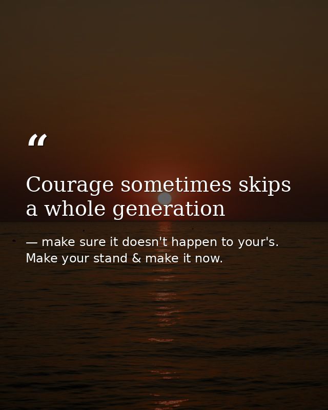 Courage sometimes skips a whole generation — make sure it doesn't happen to your's. Make your stand & make it now.