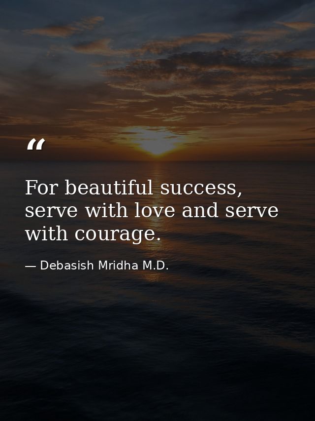 For beautiful success, serve with love and serve with courage. — Debasish Mridha M.D.