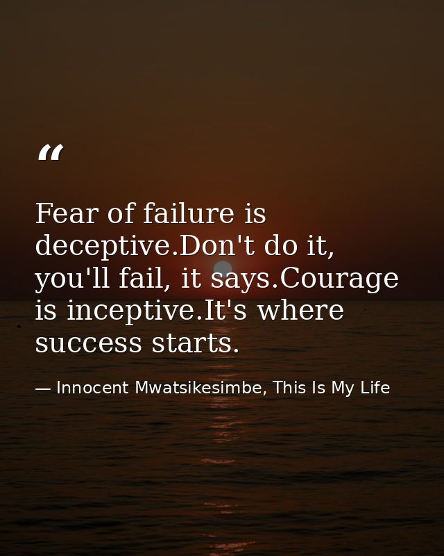 Fear of failure is deceptive.Don't do it, you'll fail, it says.Courage is inceptive.It's where success starts. — Innocent Mwatsikesimbe, This Is My Life