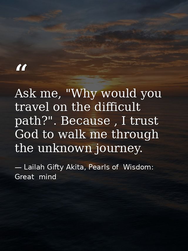 Ask me, "Why would you travel on the difficult path?". Because , I trust God to walk me through the unknown journey. — Lailah Gifty Akita, Pearls of  Wisdom: Great  mind