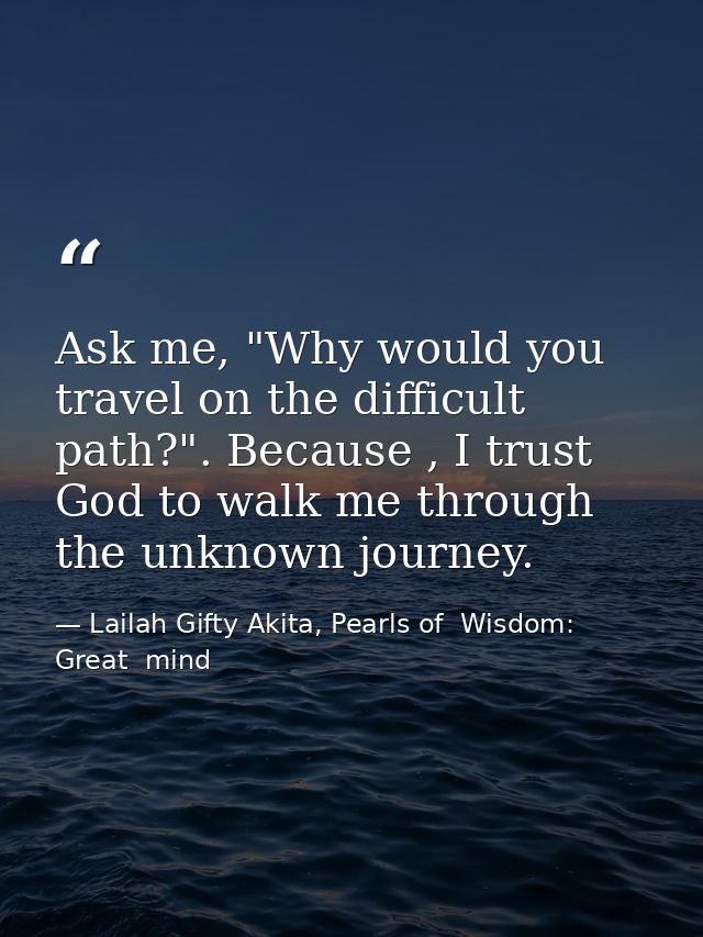 Ask me, "Why would you travel on the difficult path?". Because , I trust God to walk me through the unknown journey. — Lailah Gifty Akita, Pearls of  Wisdom: Great  mind