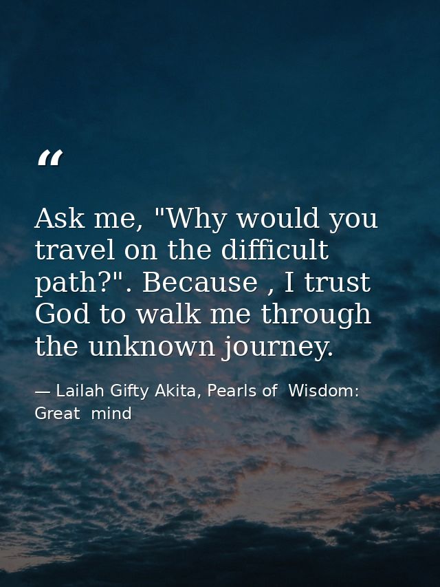 Ask me, "Why would you travel on the difficult path?". Because , I trust God to walk me through the unknown journey. — Lailah Gifty Akita, Pearls of  Wisdom: Great  mind