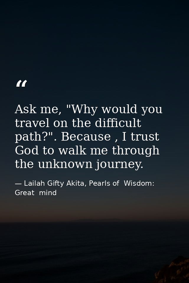 Ask me, "Why would you travel on the difficult path?". Because , I trust God to walk me through the unknown journey. — Lailah Gifty Akita, Pearls of  Wisdom: Great  mind