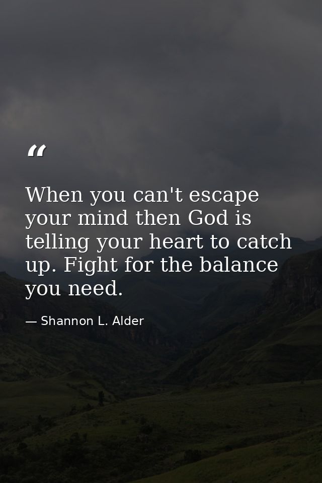 When you can't escape your mind then God is telling your heart to catch up. Fight for the balance you need. — Shannon L. Alder