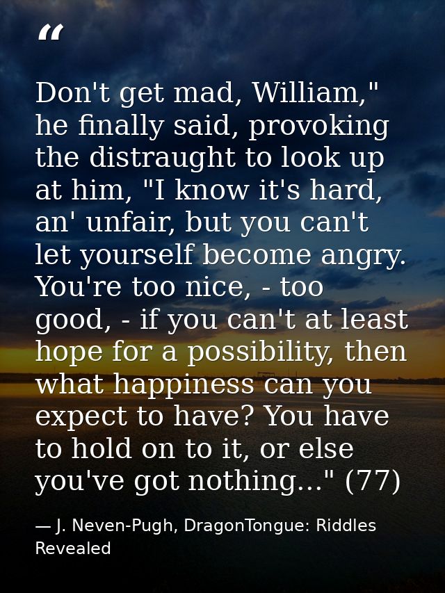 Don't get mad, William," he finally said, provoking the distraught to look up at him, "I know it's hard, an' unfair, but — J. Neven-Pugh, DragonTongue: Riddles Revealed