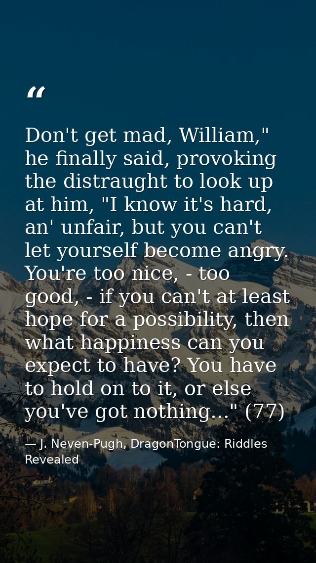Don't get mad, William," he finally said, provoking the distraught to look up at him, "I know it's hard, an' unfair, but — J. Neven-Pugh, DragonTongue: Riddles Revealed