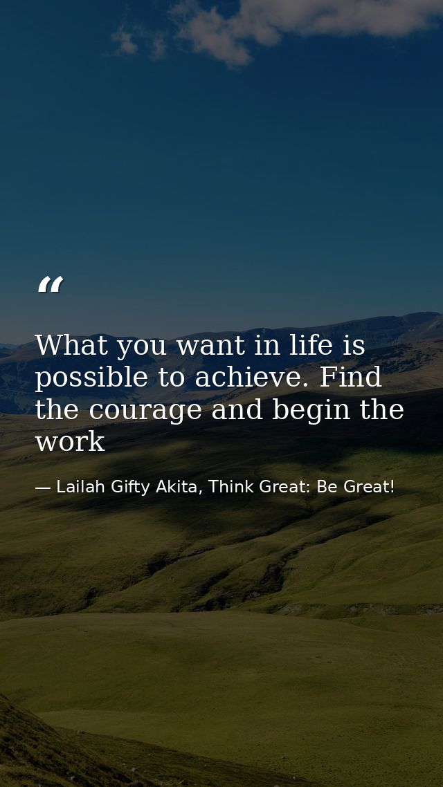 What you want in life is possible to achieve. Find the courage and begin the work — Lailah Gifty Akita, Think Great: Be Great!