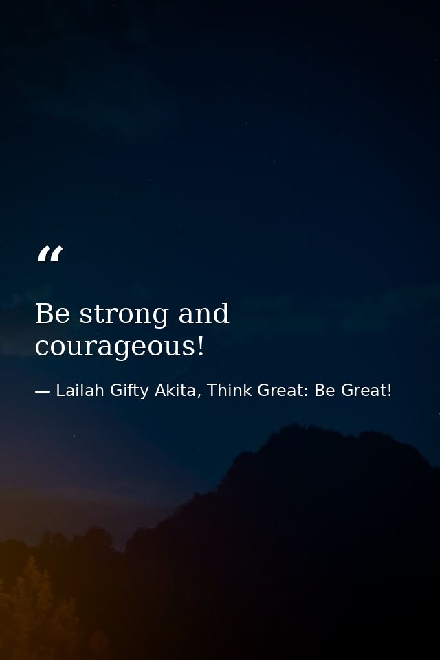 Be strong and courageous! — Lailah Gifty Akita, Think Great: Be Great!