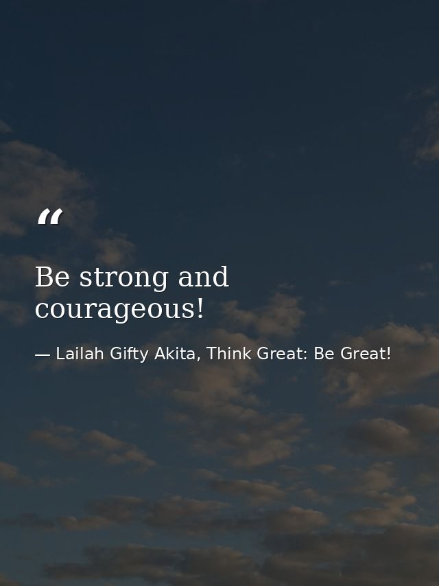 Be strong and courageous! — Lailah Gifty Akita, Think Great: Be Great!