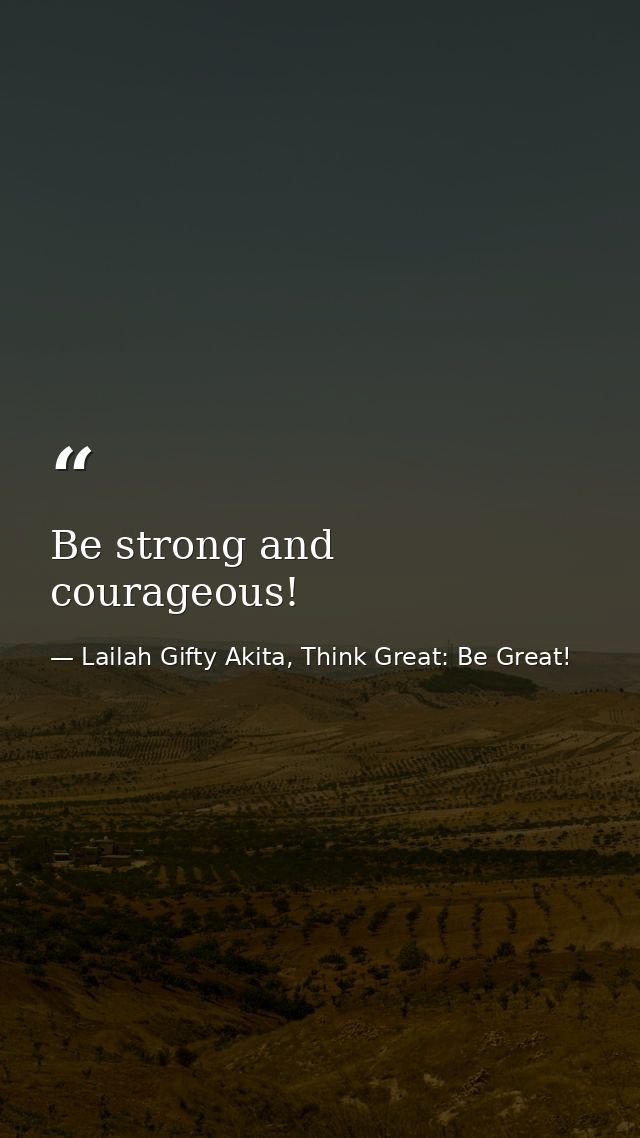 Be strong and courageous! — Lailah Gifty Akita, Think Great: Be Great!