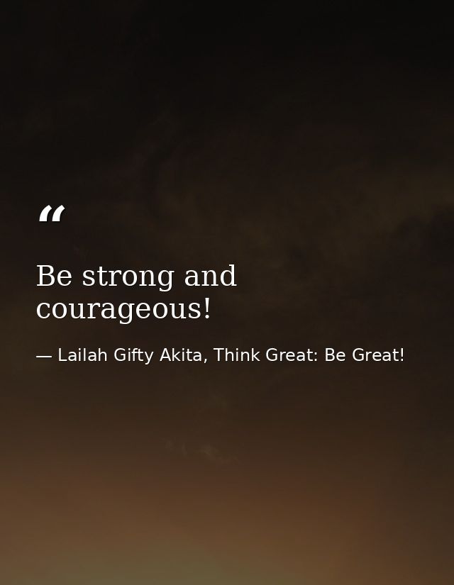 Be strong and courageous! — Lailah Gifty Akita, Think Great: Be Great!