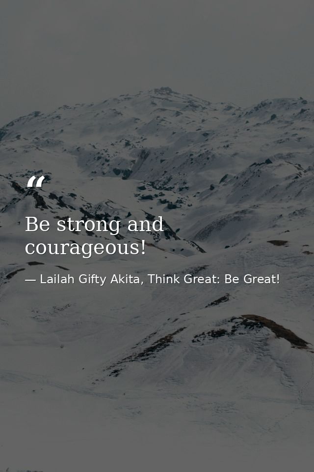Be strong and courageous! — Lailah Gifty Akita, Think Great: Be Great!