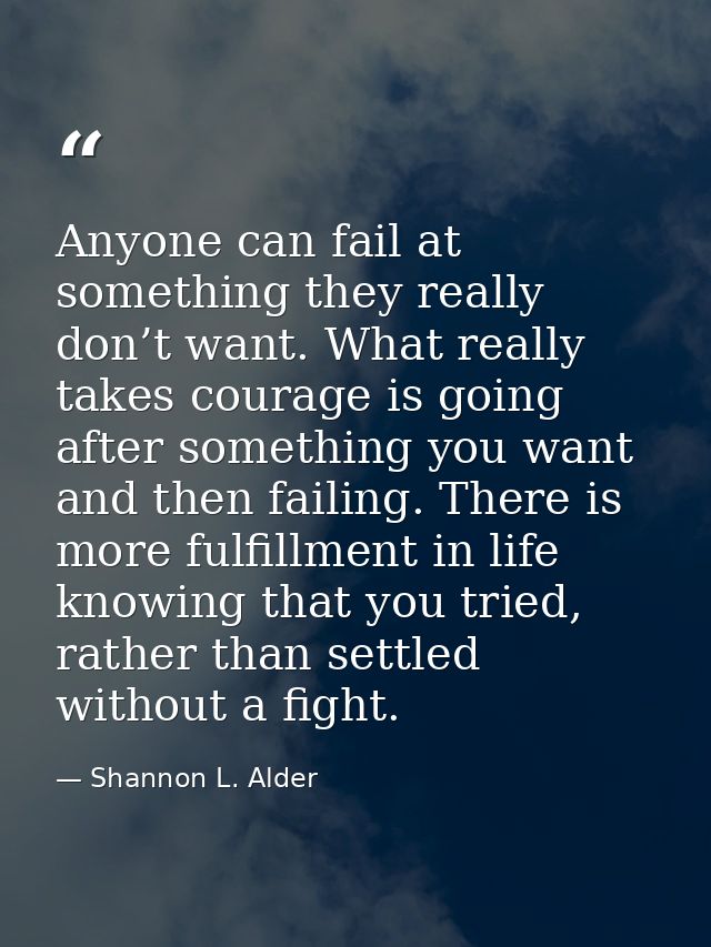 Anyone can fail at something they really don’t want. What really takes courage is going after something you want and the — Shannon L. Alder