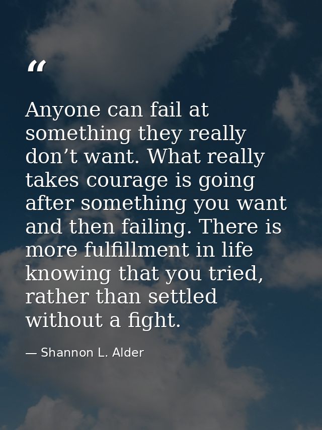Anyone can fail at something they really don’t want. What really takes courage is going after something you want and the — Shannon L. Alder