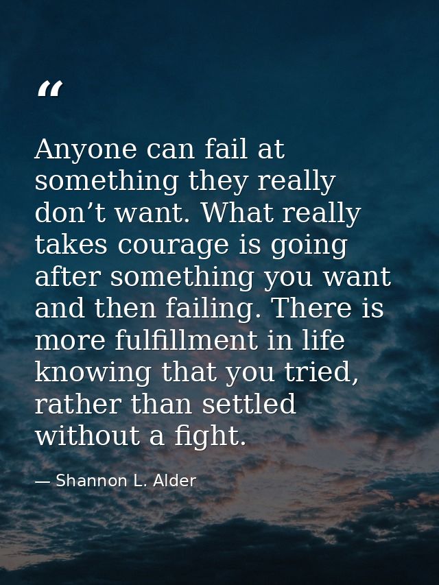 Anyone can fail at something they really don’t want. What really takes courage is going after something you want and the — Shannon L. Alder