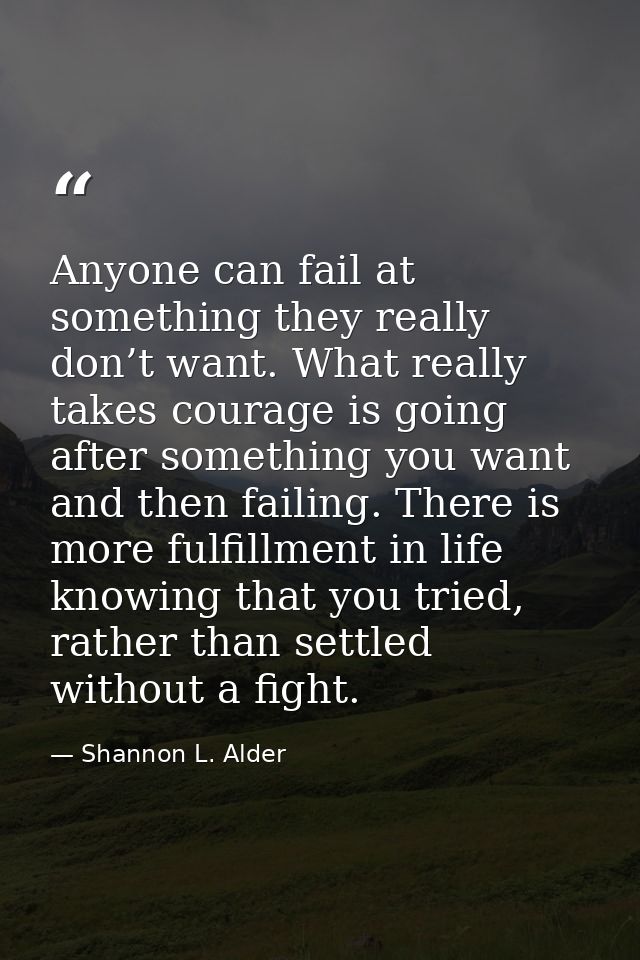 Anyone can fail at something they really don’t want. What really takes courage is going after something you want and the — Shannon L. Alder
