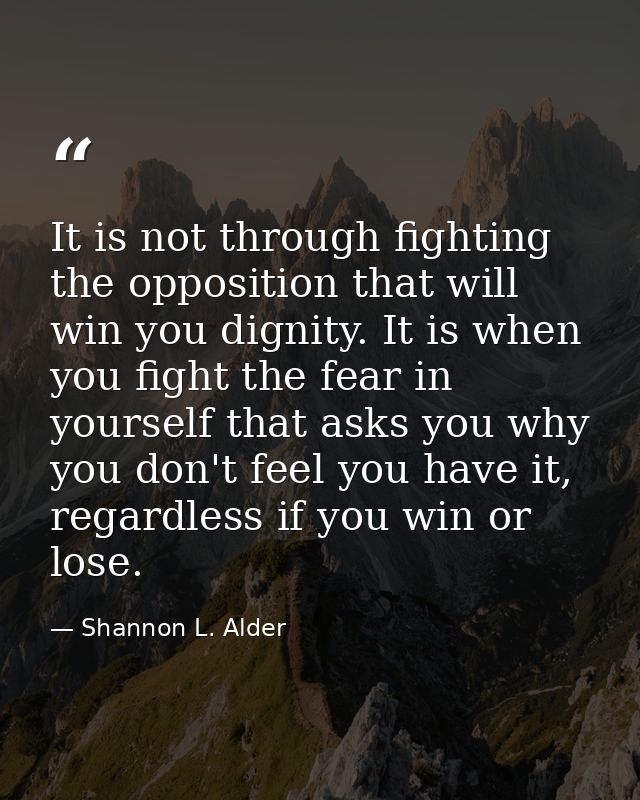 It is not through fighting the opposition that will win you dignity. It is when you fight the fear in yourself that asks — Shannon L. Alder