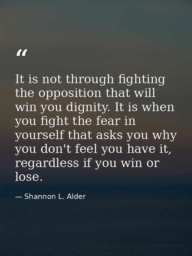 It is not through fighting the opposition that will win you dignity. It is when you fight the fear in yourself that asks — Shannon L. Alder