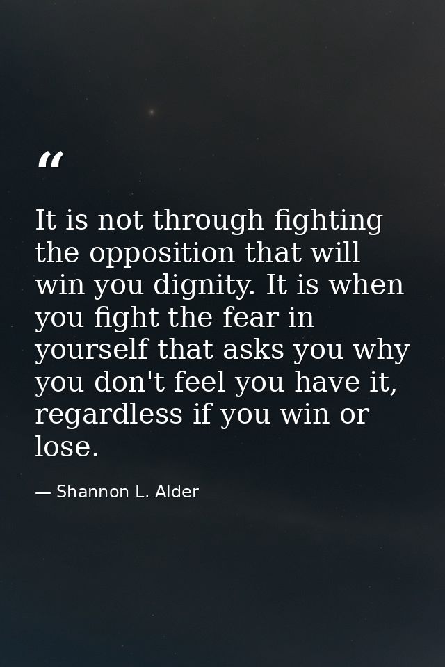 It is not through fighting the opposition that will win you dignity. It is when you fight the fear in yourself that asks — Shannon L. Alder