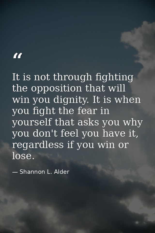It is not through fighting the opposition that will win you dignity. It is when you fight the fear in yourself that asks — Shannon L. Alder