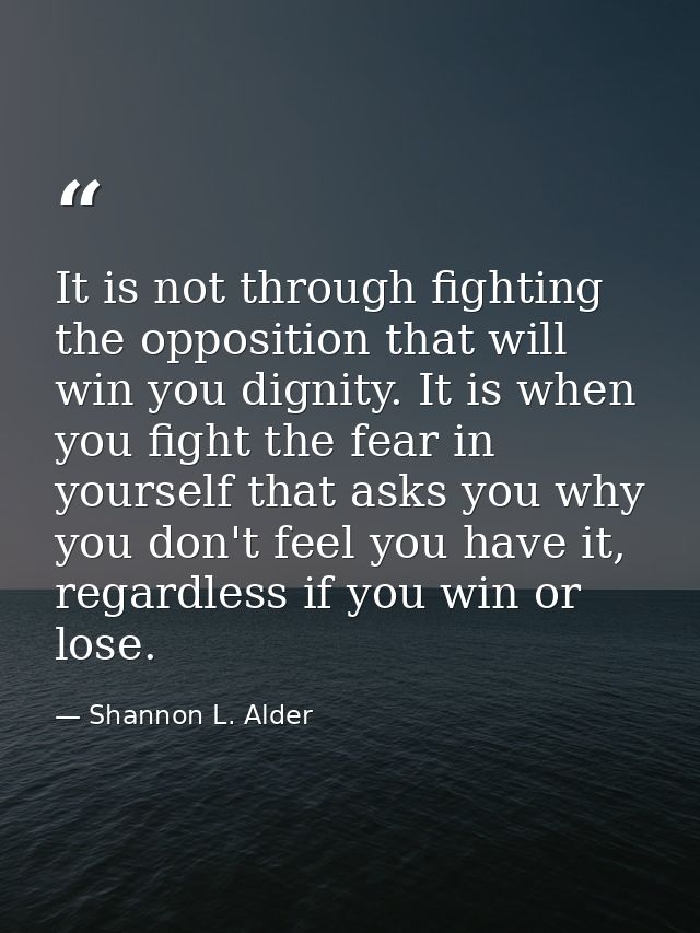 It is not through fighting the opposition that will win you dignity. It is when you fight the fear in yourself that asks — Shannon L. Alder