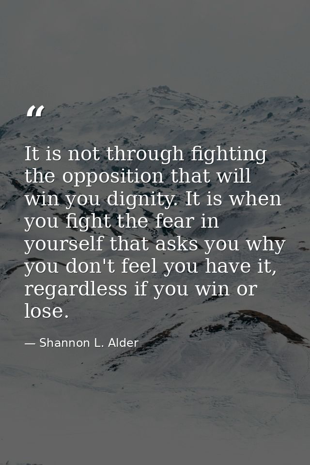 It is not through fighting the opposition that will win you dignity. It is when you fight the fear in yourself that asks — Shannon L. Alder