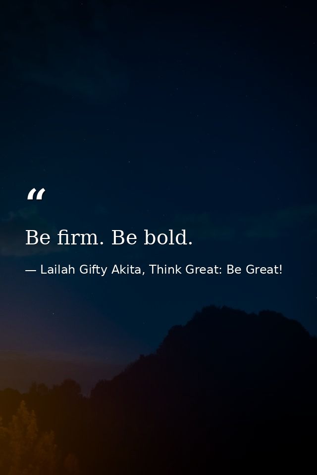 Be firm. Be bold. — Lailah Gifty Akita, Think Great: Be Great!