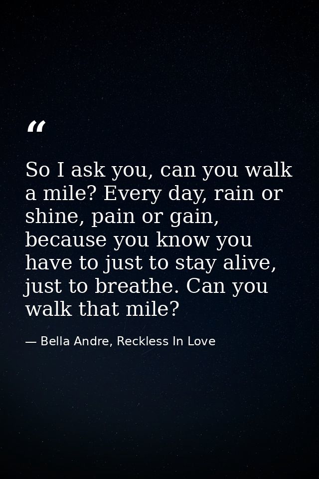 So I ask you, can you walk a mile? Every day, rain or shine, pain or gain, because you know you have to just to stay ali — Bella Andre, Reckless In Love