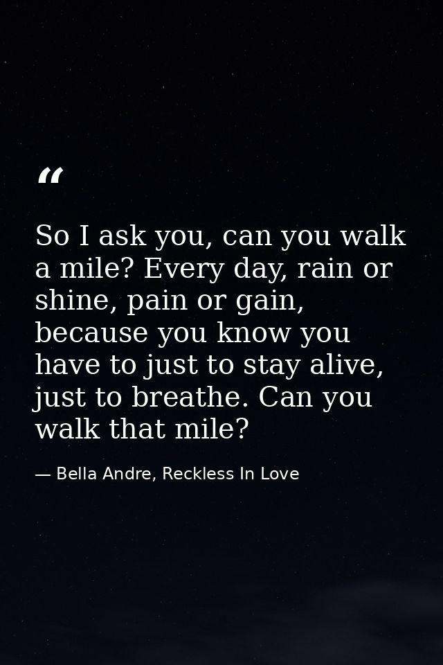 So I ask you, can you walk a mile? Every day, rain or shine, pain or gain, because you know you have to just to stay ali — Bella Andre, Reckless In Love