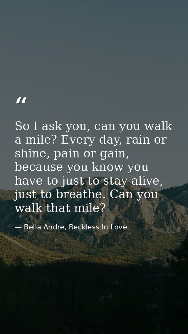 So I ask you, can you walk a mile? Every day, rain or shine, pain or gain, because you know you have to just to stay ali — Bella Andre, Reckless In Love
